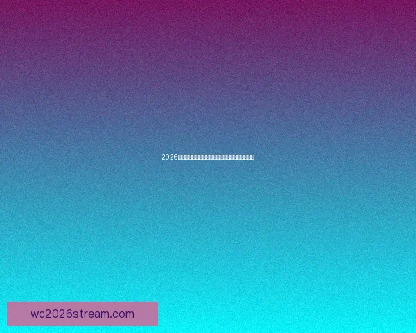 2026世界杯决赛前后精彩赛事盘点与全球球迷热情回顾